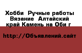 Хобби. Ручные работы Вязание. Алтайский край,Камень-на-Оби г.